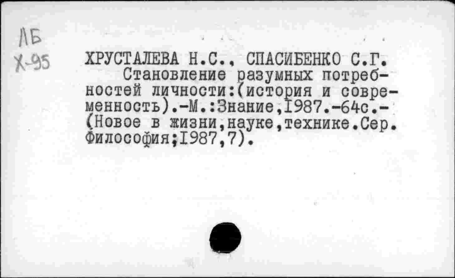 ﻿ХРУСТАЛЕВА Н.С., СПАСИБЕНКО С.Г.
Становление разумных потребностей личности:(история и совре менность).-М.:3нание,1987.-64с.-(Новое в жизни,науке,технике.Сер Философия;1987,7).